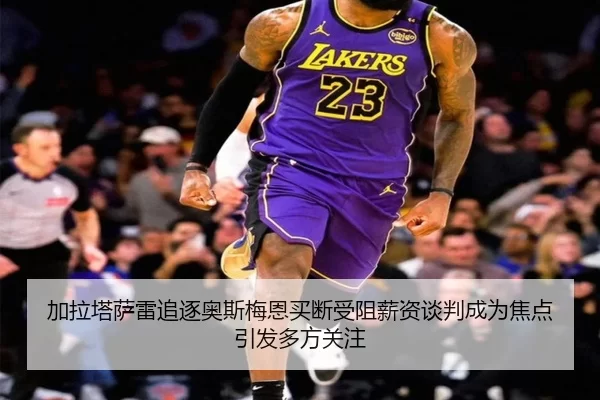 加拉塔萨雷追逐奥斯梅恩买断受阻薪资谈判成为焦点引发多方关注