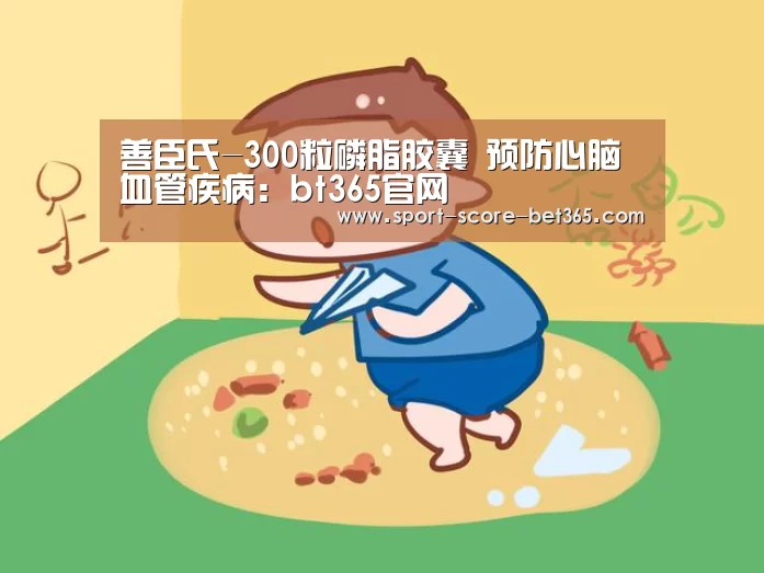 善臣氏-300粒磷脂胶囊 预防心脑血管疾病:bt365官网(图1) bet365网站